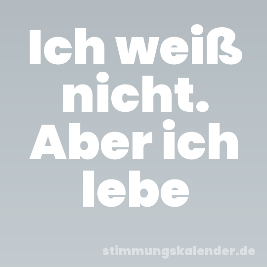 Ich weiß nicht. Aber ich lebe