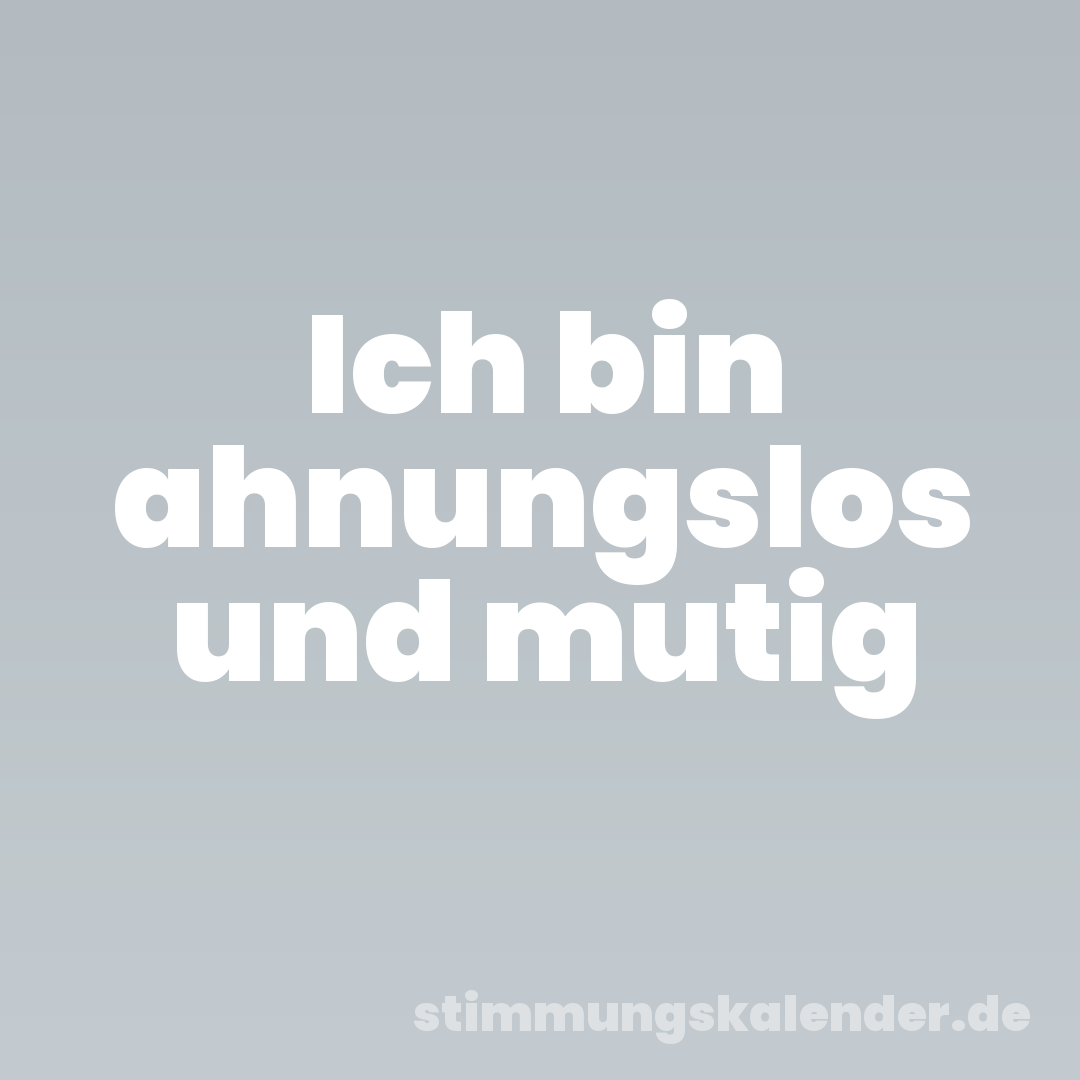 Ich bin ahnungslos und mutig