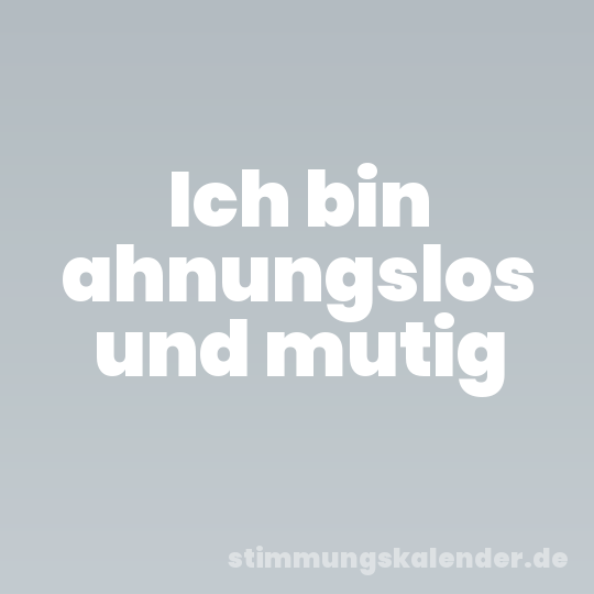 Ich bin ahnungslos und mutig