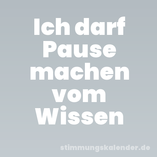 Ich darf Pause machen vom Wissen