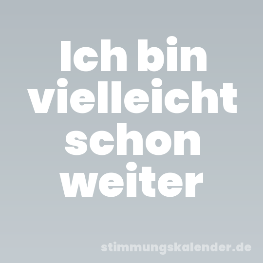 Ich bin vielleicht schon weiter