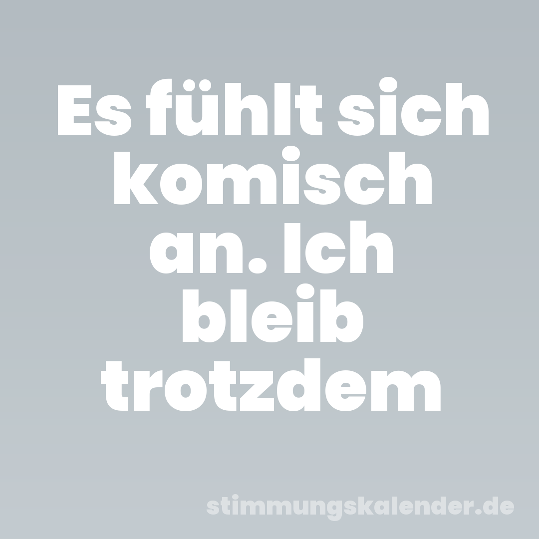 Es fühlt sich komisch an. Ich bleib trotzdem