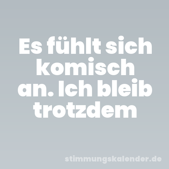 Es fühlt sich komisch an. Ich bleib trotzdem