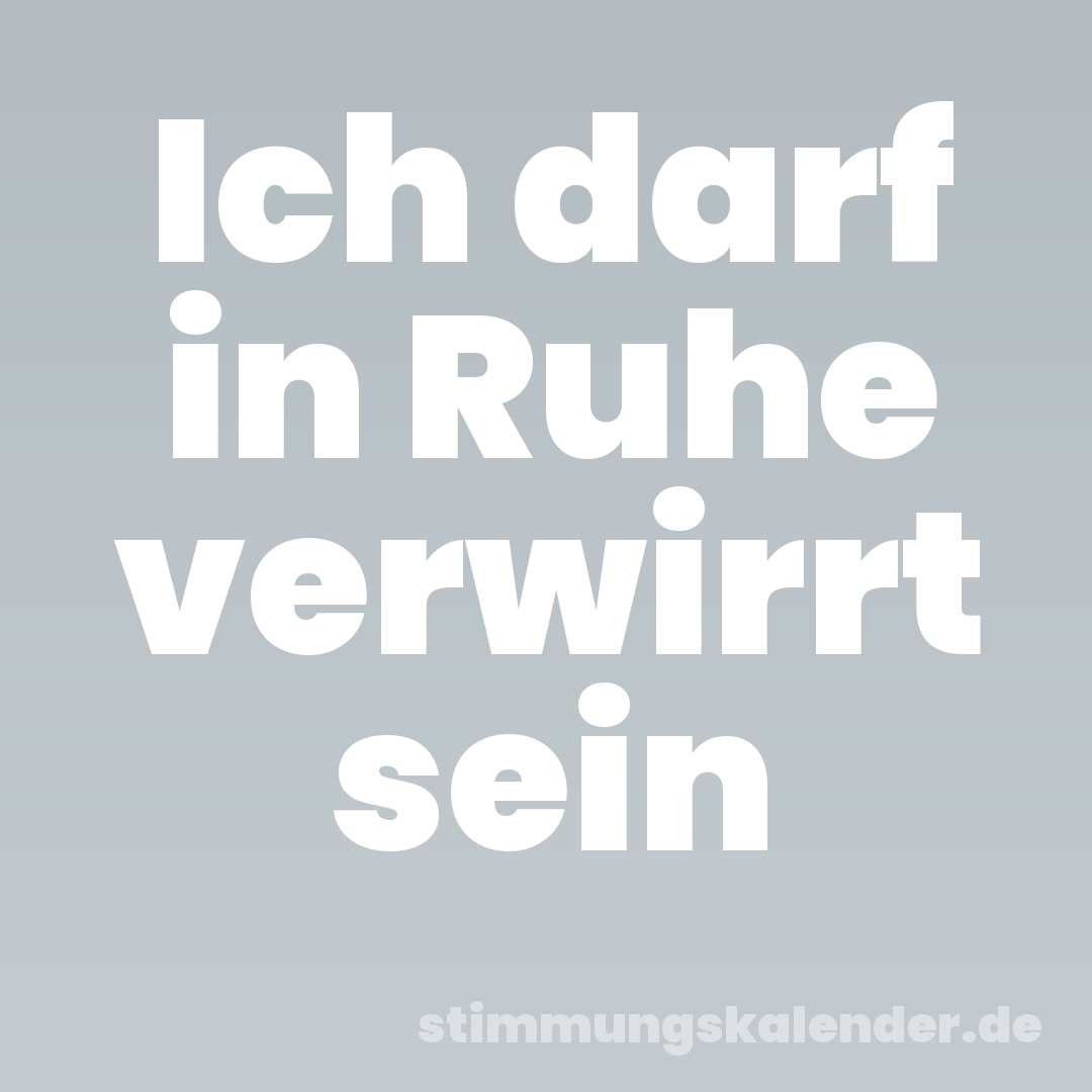 Ich darf in Ruhe verwirrt sein