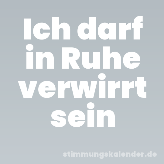 Ich darf in Ruhe verwirrt sein