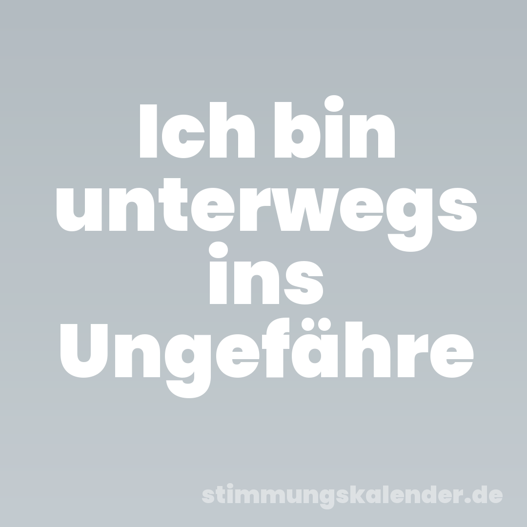 Ich bin unterwegs ins Ungefähre