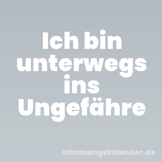 Ich bin unterwegs ins Ungefähre