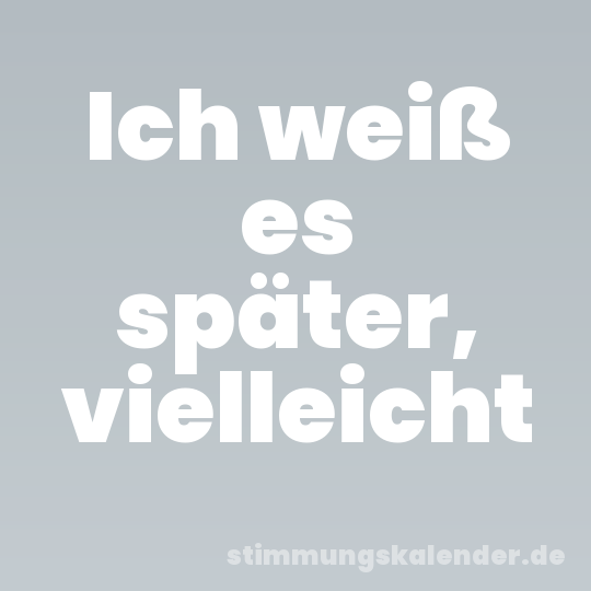 Ich weiß es später, vielleicht