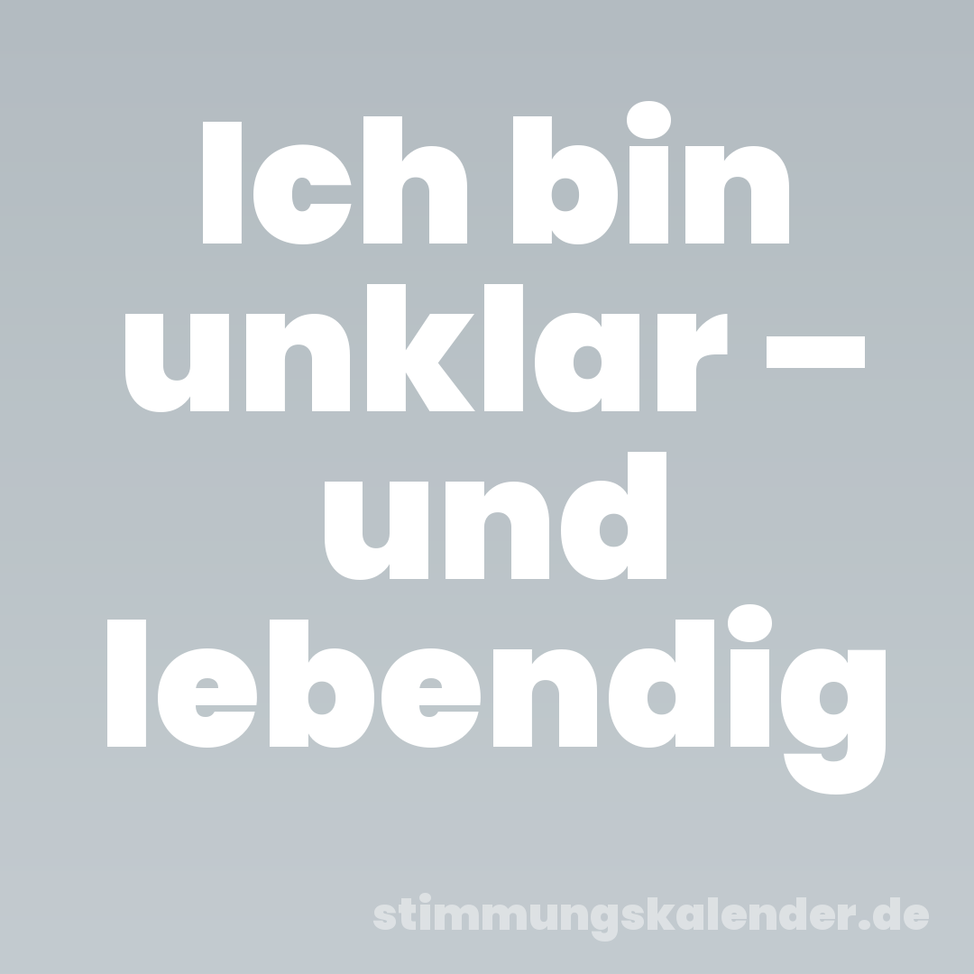 Ich bin unklar – und lebendig