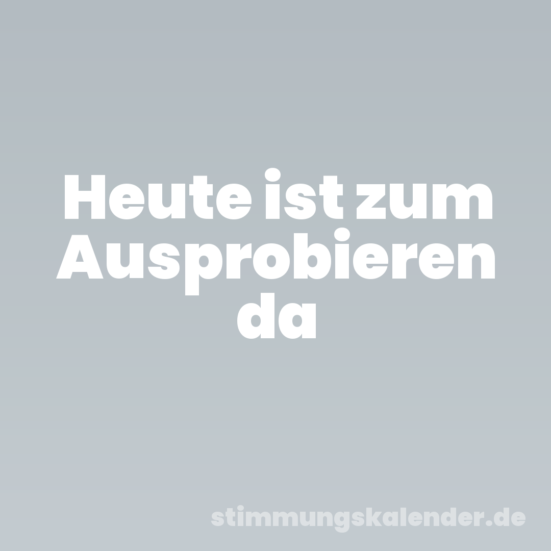 Heute ist zum Ausprobieren da