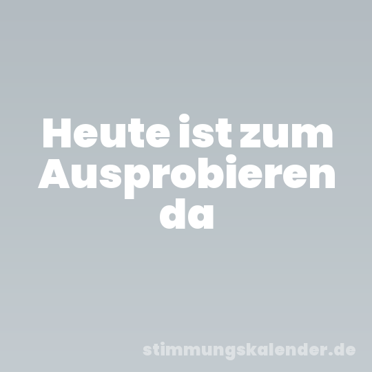 Heute ist zum Ausprobieren da