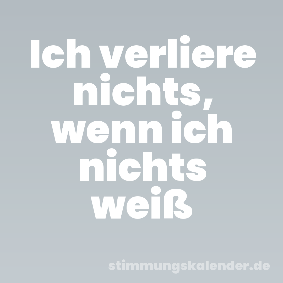 Ich verliere nichts, wenn ich nichts weiß