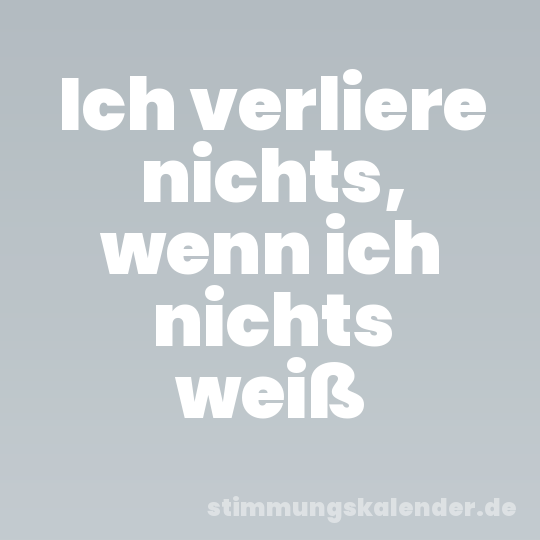 Ich verliere nichts, wenn ich nichts weiß