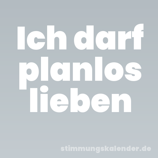 Ich darf planlos lieben