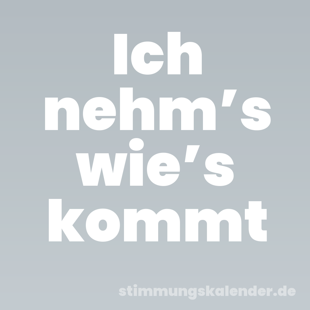 Ich nehm’s wie’s kommt