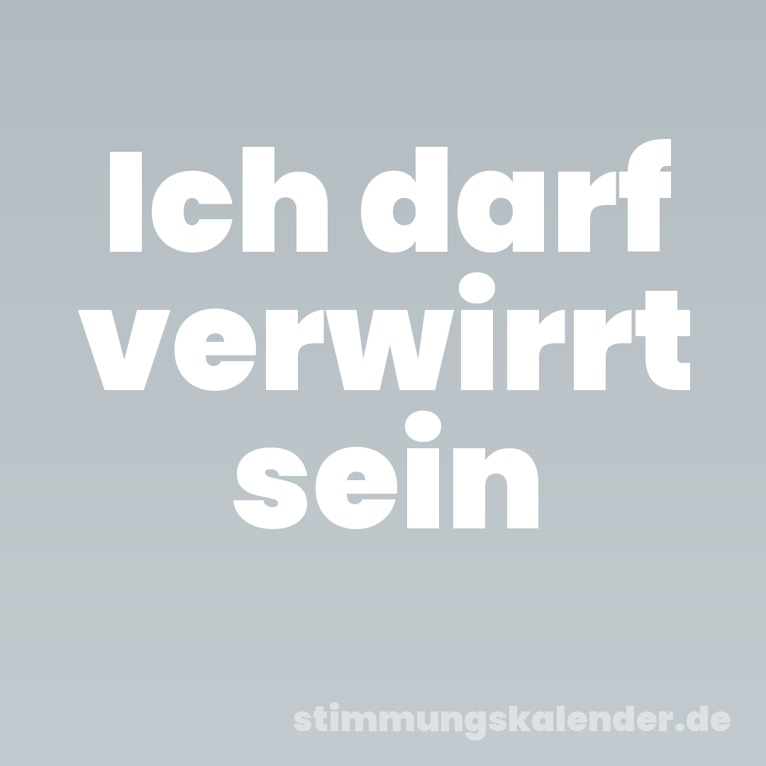 Ich darf verwirrt sein