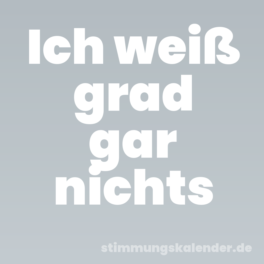 Ich weiß grad gar nichts