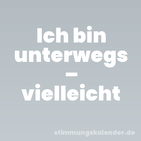 Ich bin unterwegs – vielleicht