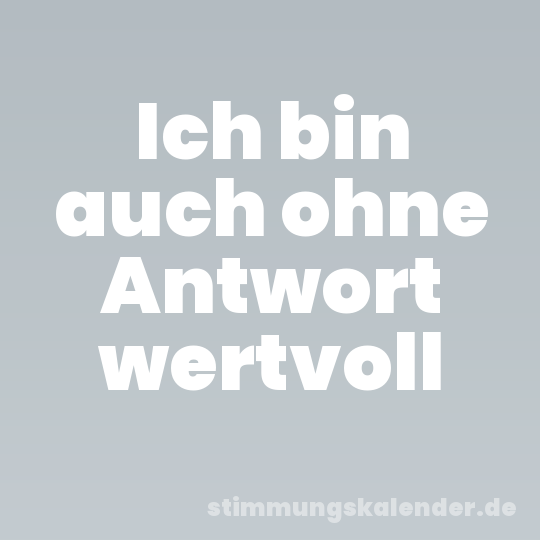 Ich bin auch ohne Antwort wertvoll