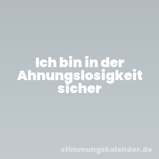 Ich bin in der Ahnungslosigkeit sicher
