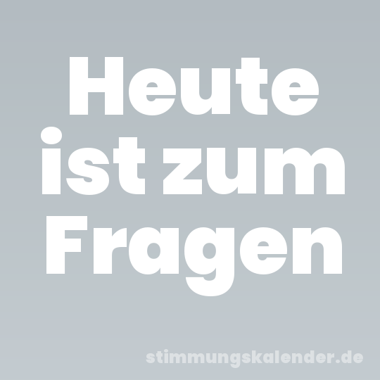 Heute ist zum Fragen