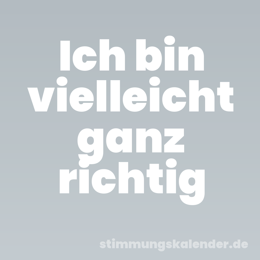 Ich bin vielleicht ganz richtig