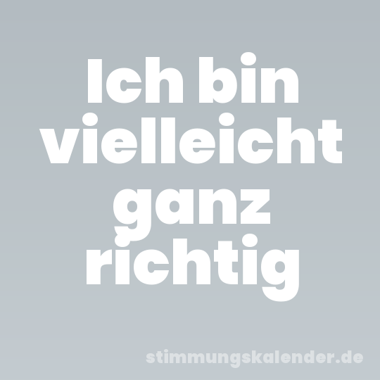 Ich bin vielleicht ganz richtig
