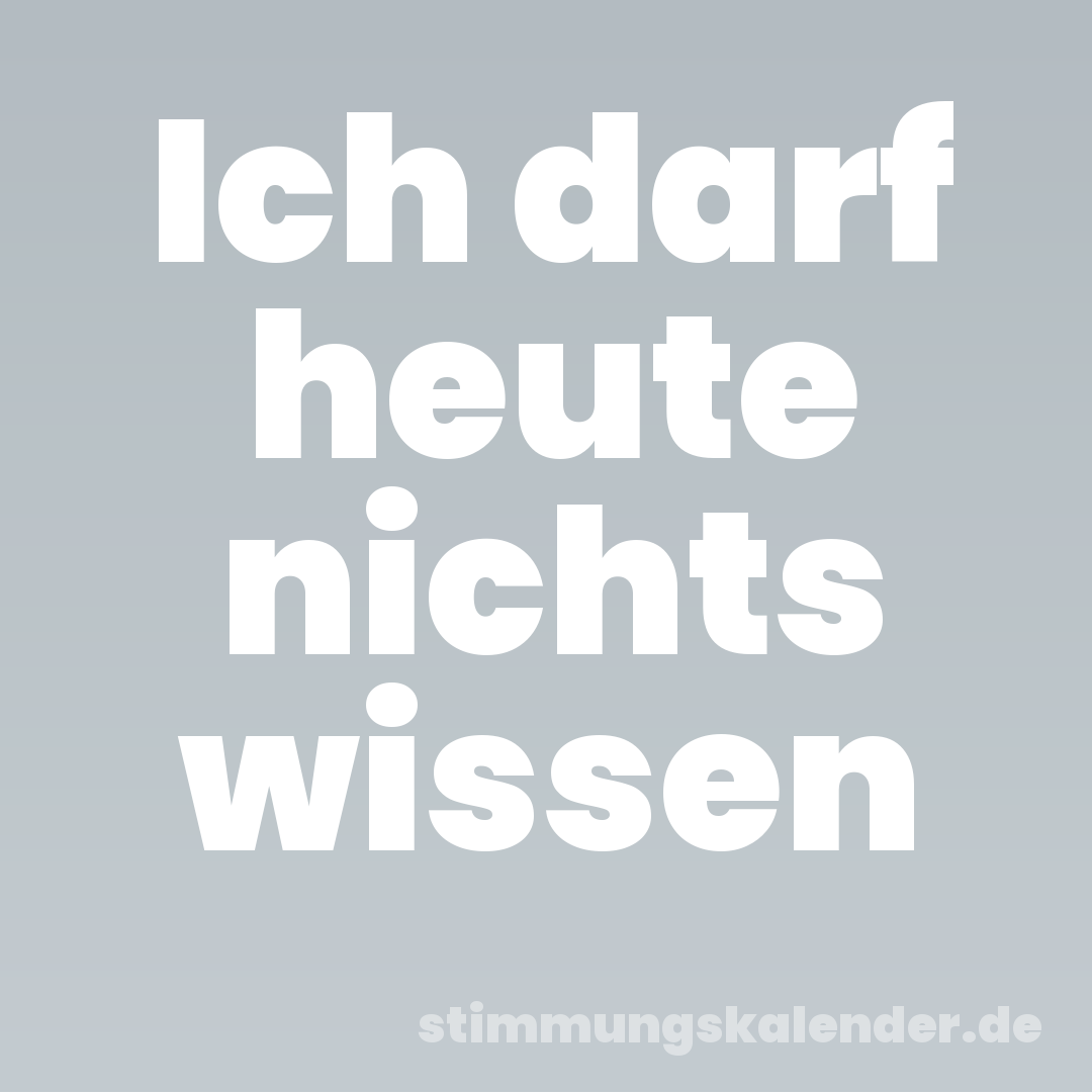 Ich darf heute nichts wissen