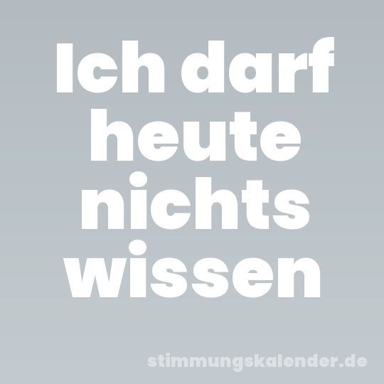 Ich darf heute nichts wissen