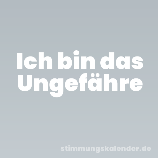 Ich bin das Ungefähre