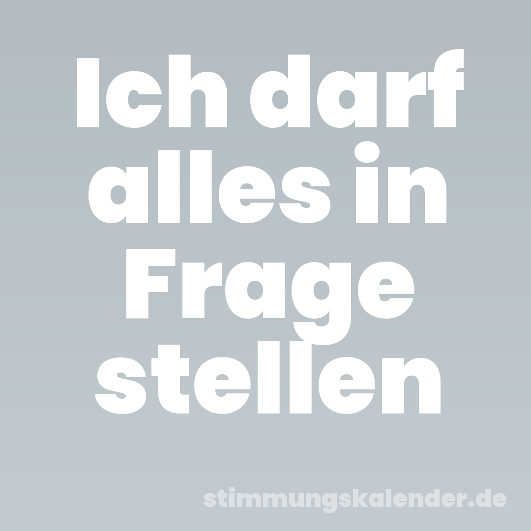 Ich darf alles in Frage stellen