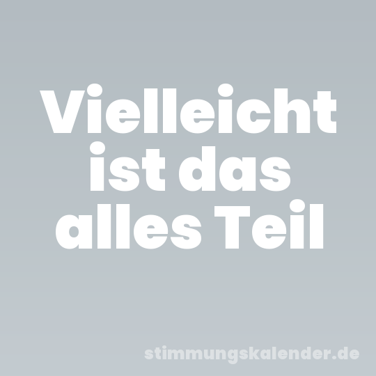 Vielleicht ist das alles Teil