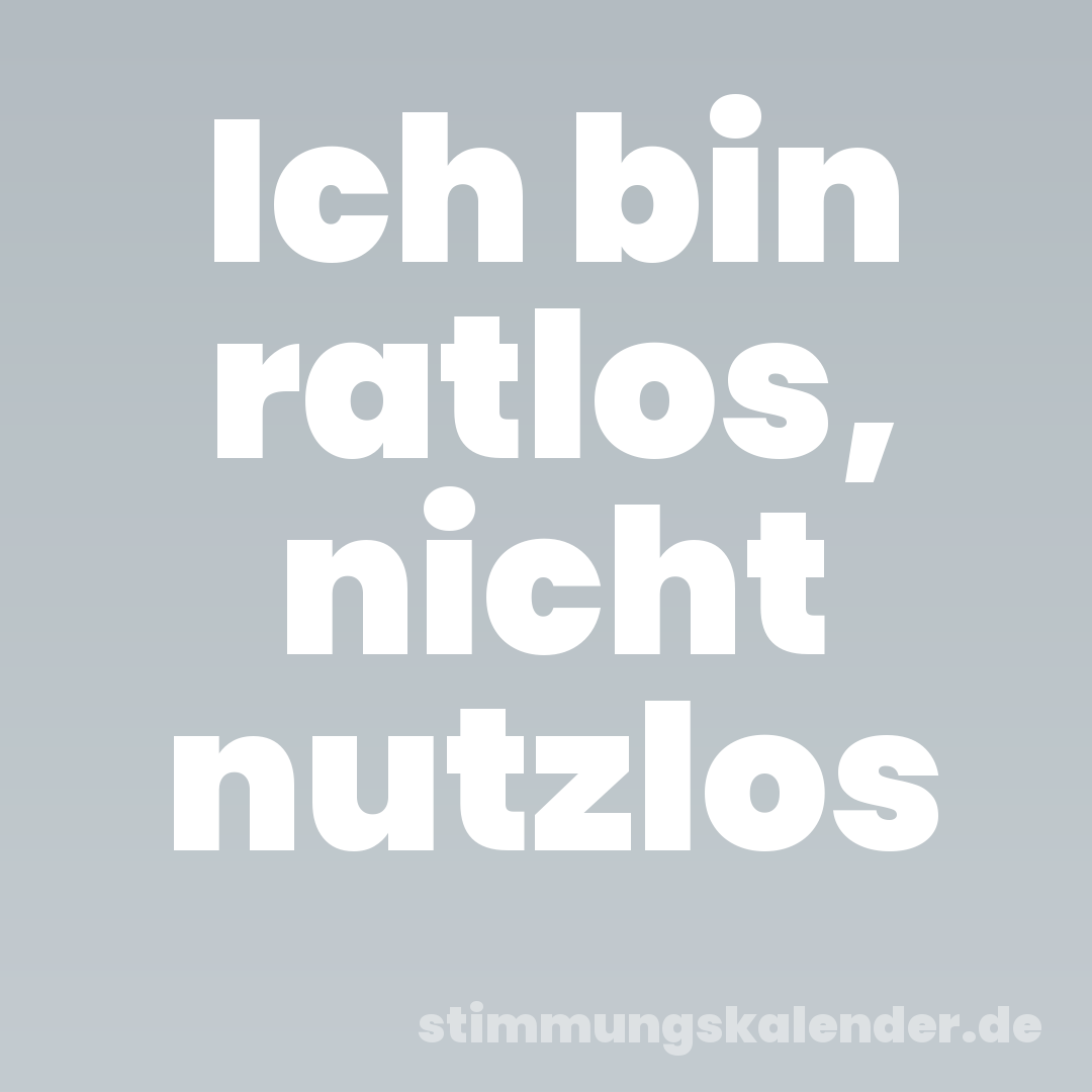 Ich bin ratlos, nicht nutzlos