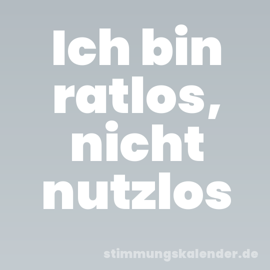 Ich bin ratlos, nicht nutzlos