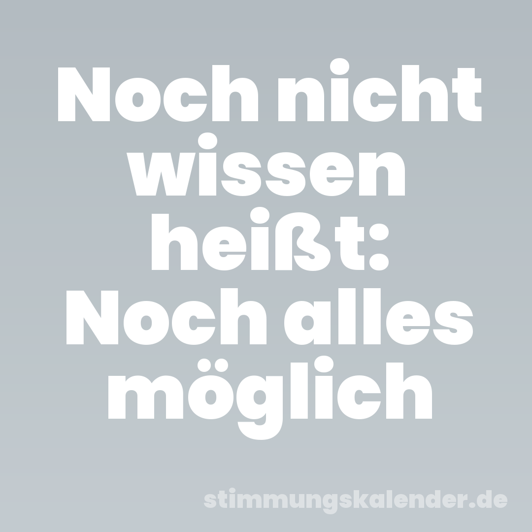 Noch nicht wissen heißt: Noch alles möglich