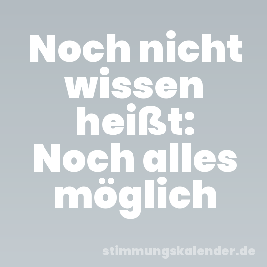 Noch nicht wissen heißt: Noch alles möglich