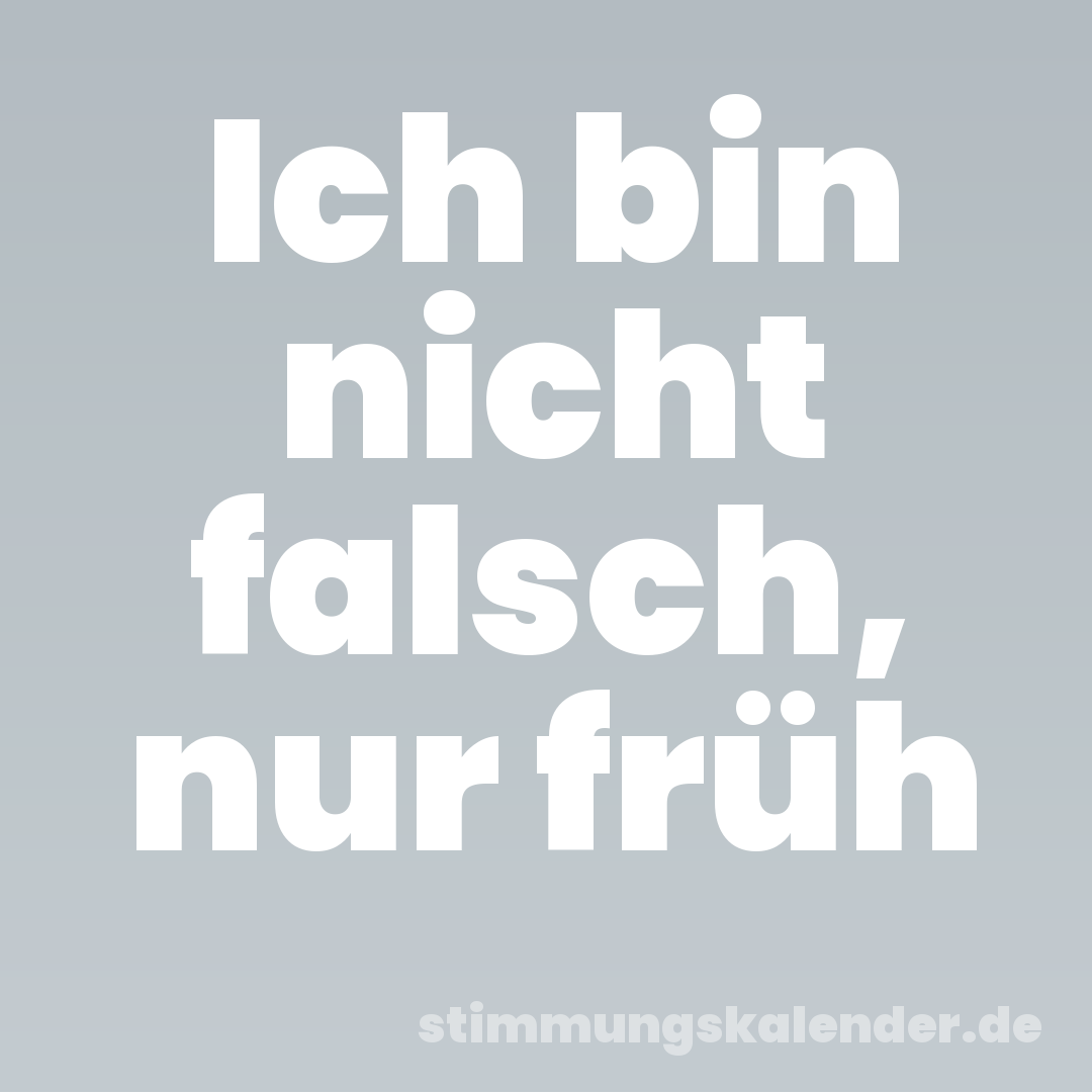 Ich bin nicht falsch, nur früh