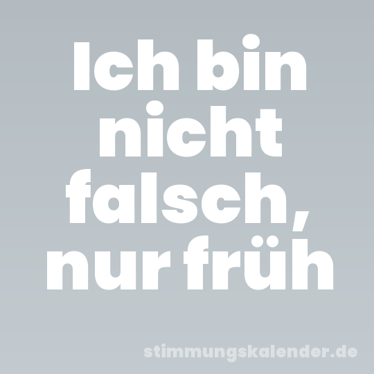 Ich bin nicht falsch, nur früh