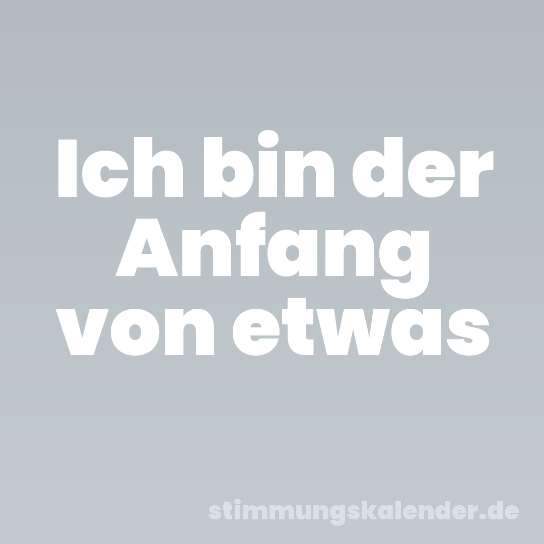 Ich bin der Anfang von etwas