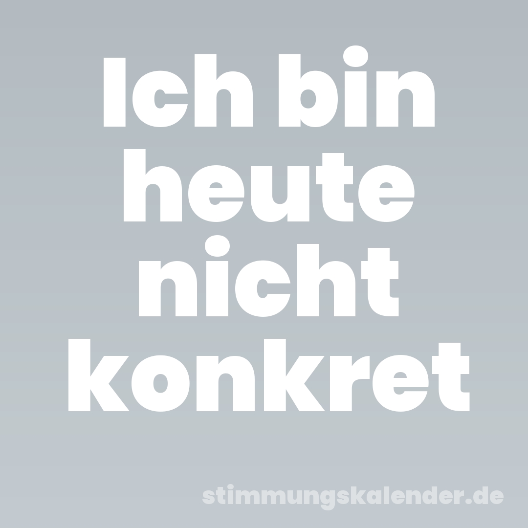 Ich bin heute nicht konkret