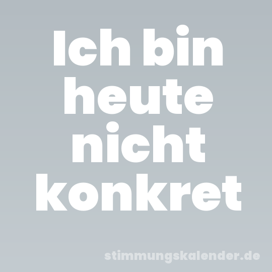 Ich bin heute nicht konkret