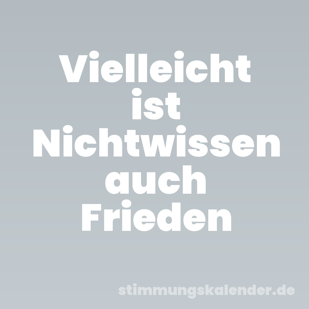 Vielleicht ist Nichtwissen auch Frieden