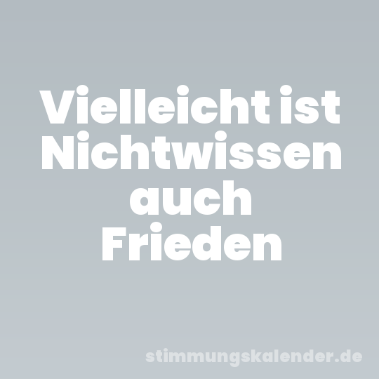 Vielleicht ist Nichtwissen auch Frieden