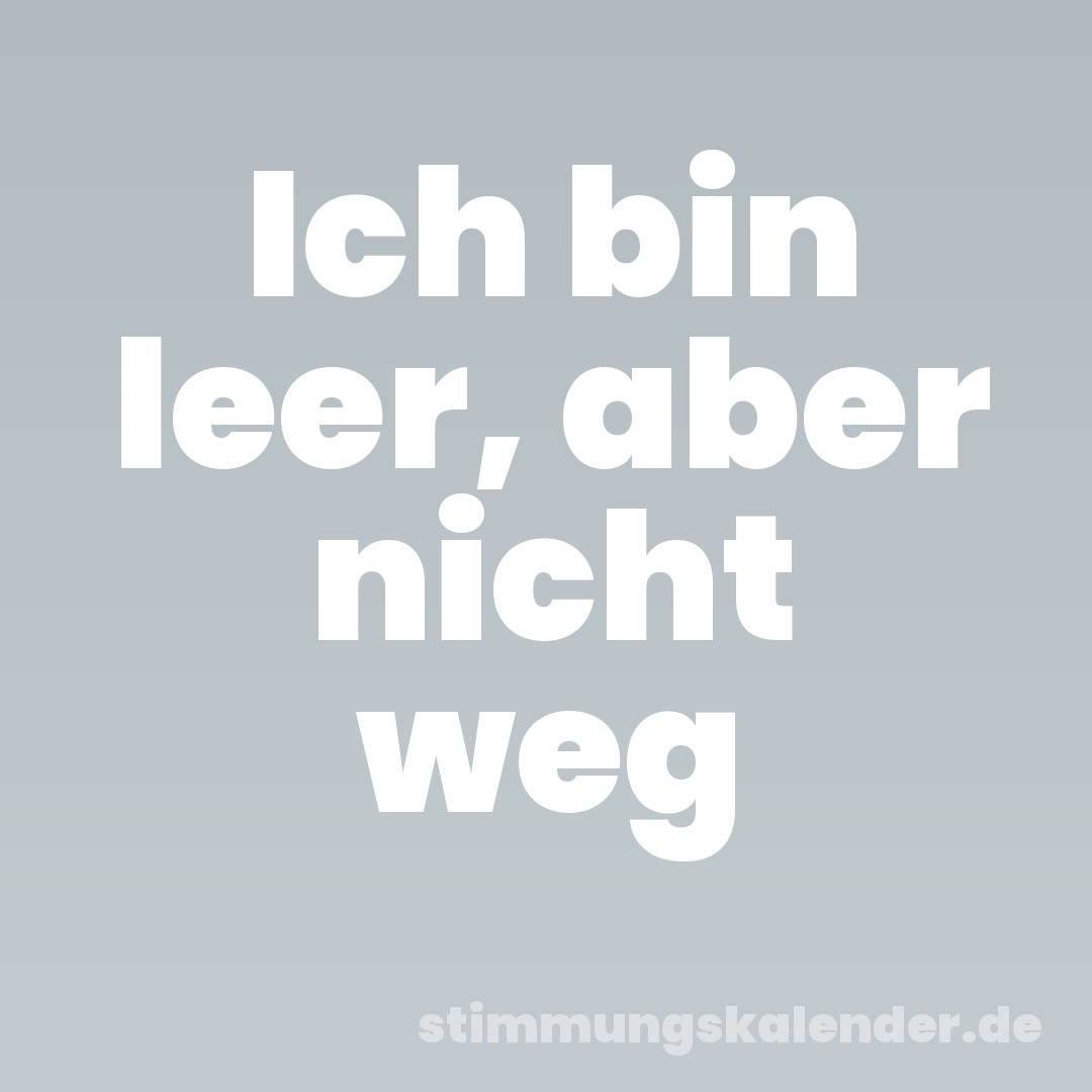 Ich bin leer, aber nicht weg