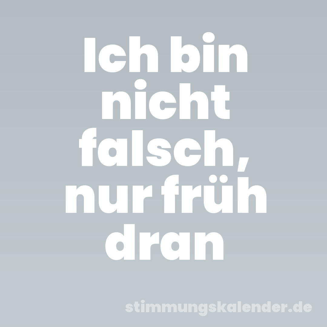 Ich bin nicht falsch, nur früh dran