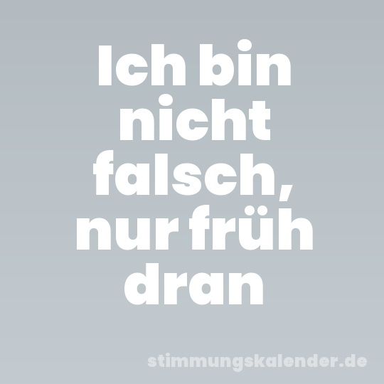 Ich bin nicht falsch, nur früh dran