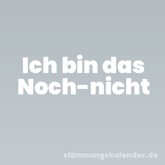 Ich bin das Noch-nicht