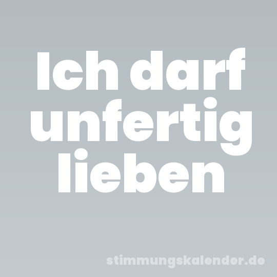 Ich darf unfertig lieben
