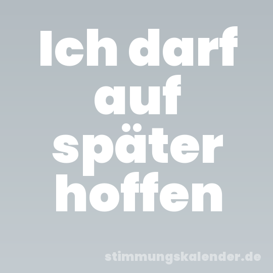Ich darf auf später hoffen