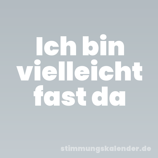 Ich bin vielleicht fast da